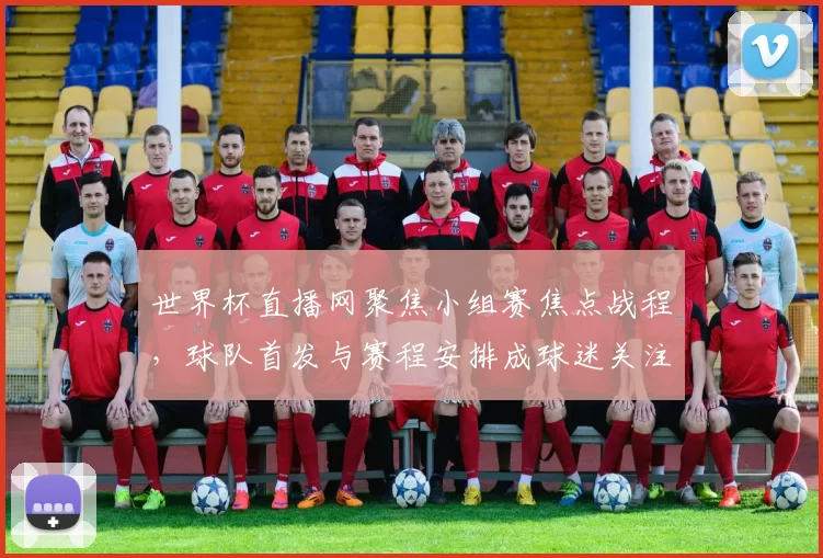 世界杯直播网聚焦小组赛焦点战程，球队首发与赛程安排成球迷关注重点