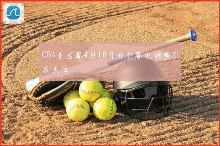 CBA季后赛4月10日开打赛制调整引发关注