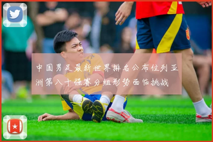 中国男足最新世界排名公布位列亚洲第八十强赛分组形势面临挑战