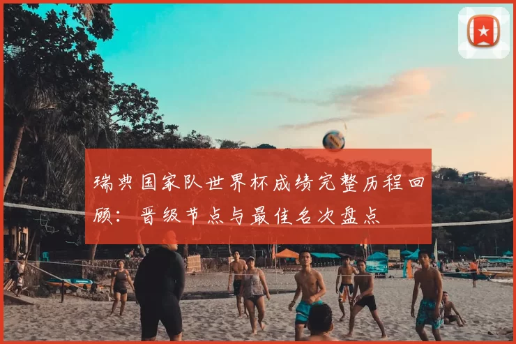 瑞典国家队世界杯成绩完整历程回顾：晋级节点与最佳名次盘点