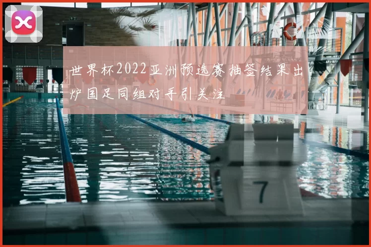 世界杯2022亚洲预选赛抽签结果出炉国足同组对手引关注