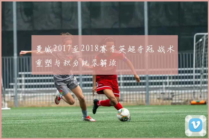 曼城2017至2018赛季英超夺冠 战术重塑与积分纪录解读