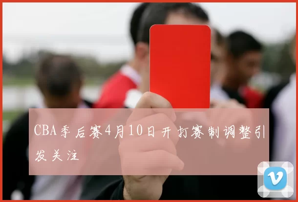 CBA季后赛4月10日开打赛制调整引发关注