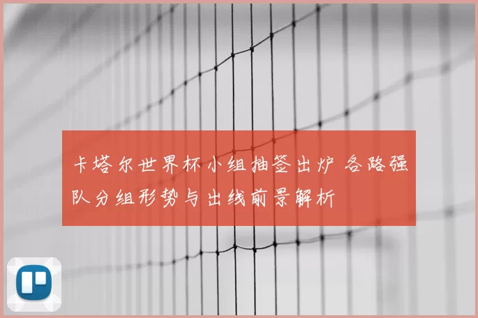 卡塔尔世界杯小组抽签出炉 各路强队分组形势与出线前景解析