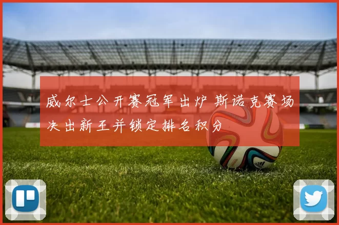 威尔士公开赛冠军出炉 斯诺克赛场决出新王并锁定排名积分