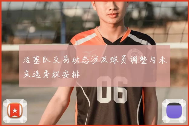 活塞队交易动态涉及球员调整与未来选秀权安排