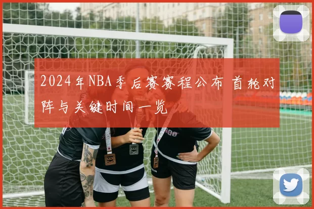 2024年NBA季后赛赛程公布 首轮对阵与关键时间一览