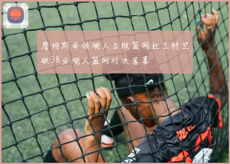 詹姆斯率领湖人击败篮网杜兰特空砍38分湖人篮网对决落幕