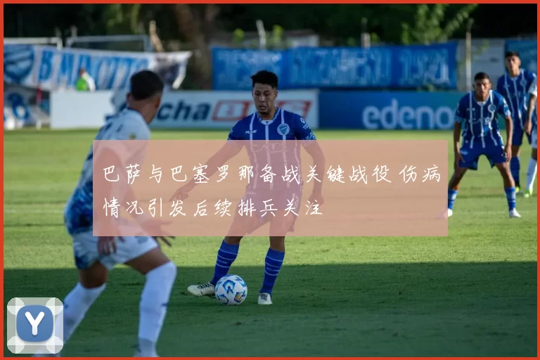 巴萨与巴塞罗那备战关键战役 伤病情况引发后续排兵关注