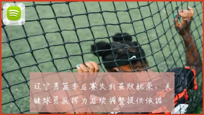 辽宁男篮季后赛失利虽败犹荣，关键球员发挥为后续调整提供依据