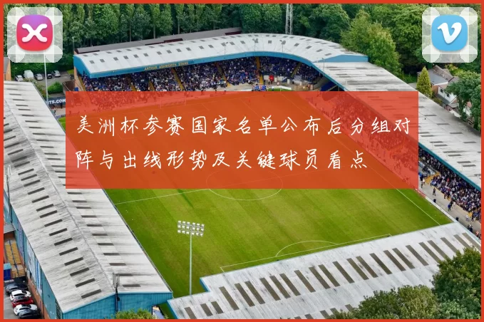 美洲杯参赛国家名单公布后分组对阵与出线形势及关键球员看点