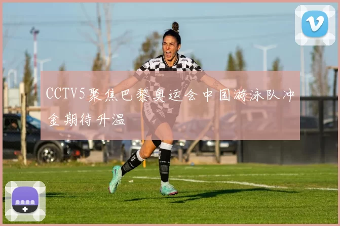 CCTV5聚焦巴黎奥运会中国游泳队冲金期待升温