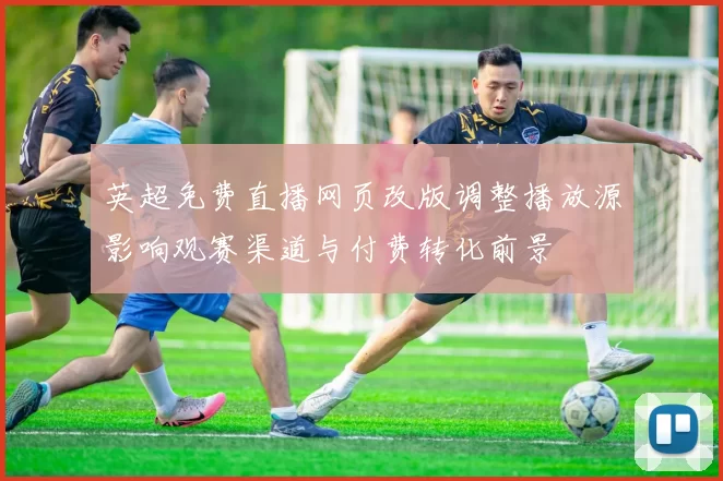 英超免费直播网页改版调整播放源影响观赛渠道与付费转化前景