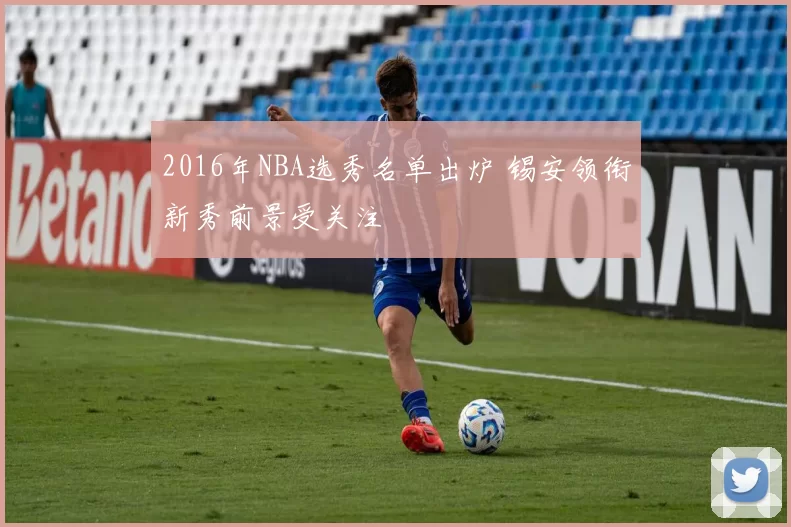 2016年NBA选秀名单出炉 锡安领衔新秀前景受关注