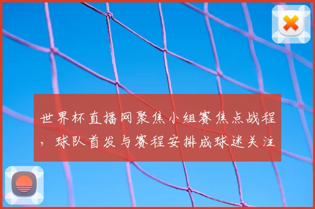 世界杯直播网聚焦小组赛焦点战程，球队首发与赛程安排成球迷关注重点