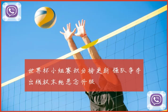 世界杯小组赛积分榜更新 强队争夺出线权末轮悬念升级