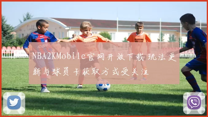 NBA2KMobile官网开放下载 玩法更新与球员卡获取方式受关注