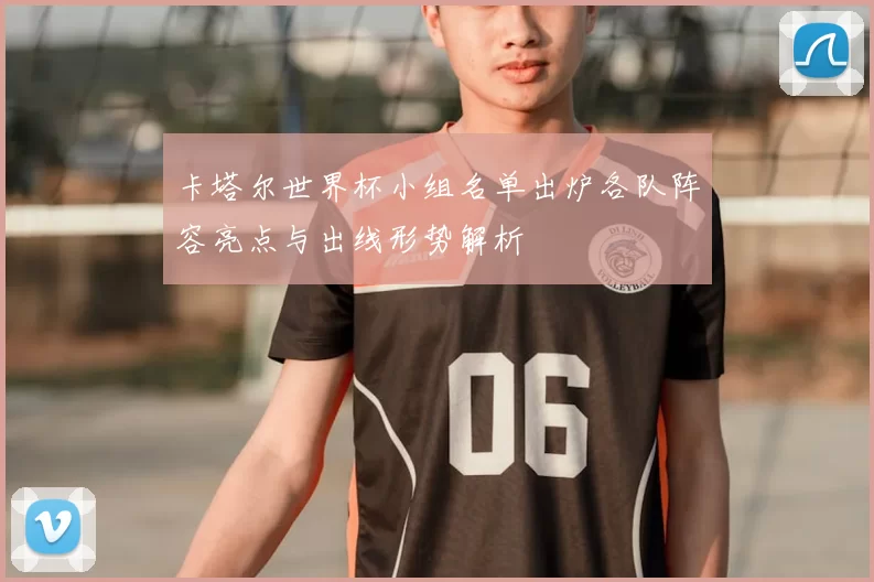 卡塔尔世界杯小组名单出炉各队阵容亮点与出线形势解析