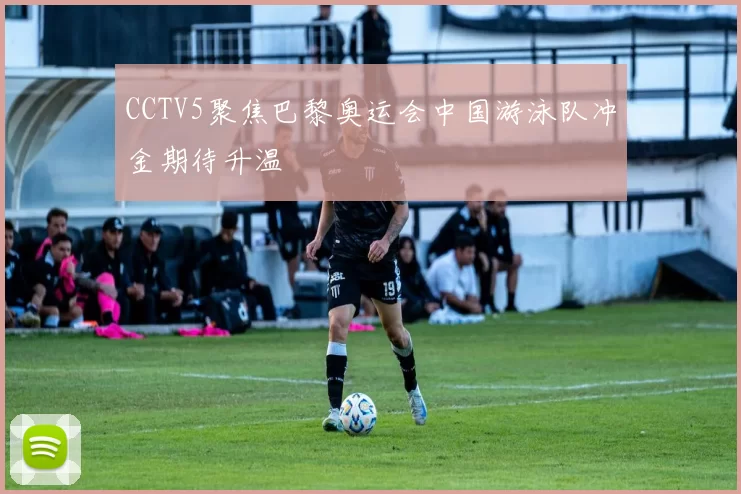 CCTV5聚焦巴黎奥运会中国游泳队冲金期待升温