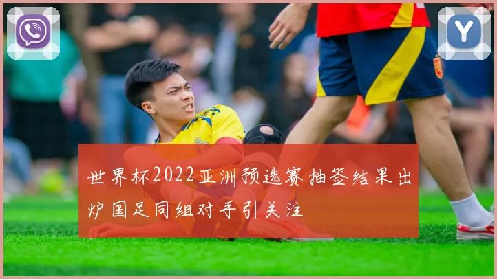 世界杯2022亚洲预选赛抽签结果出炉国足同组对手引关注