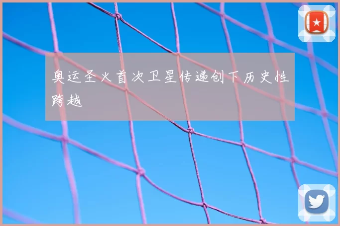 奥运圣火首次卫星传递创下历史性跨越