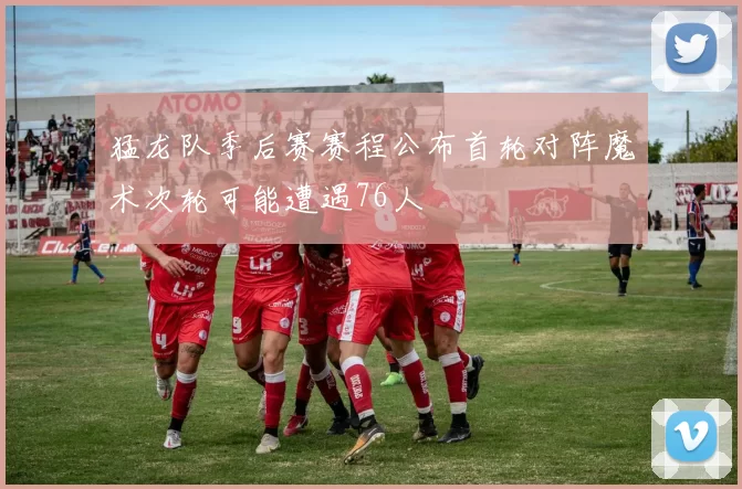 猛龙队季后赛赛程公布首轮对阵魔术次轮可能遭遇76人