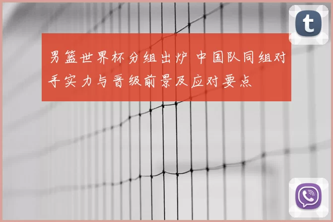 男篮世界杯分组出炉 中国队同组对手实力与晋级前景及应对要点