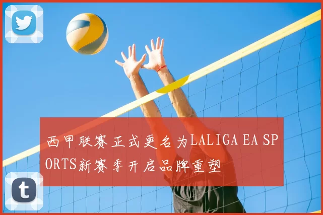 西甲联赛正式更名为LALIGA EA SPORTS新赛季开启品牌重塑