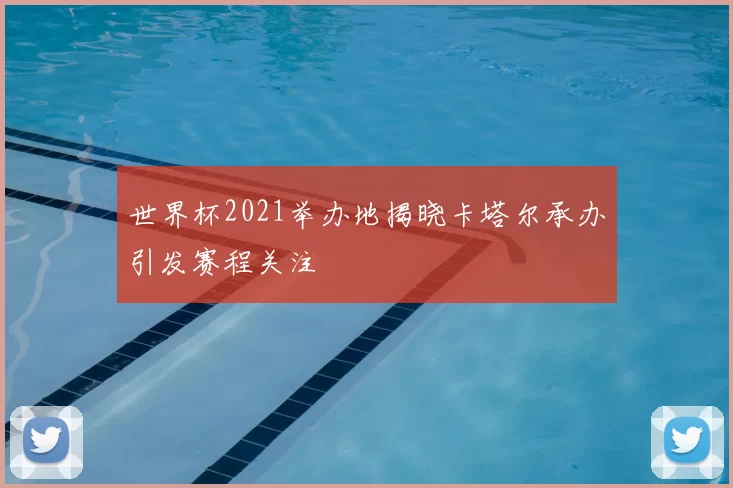 世界杯2021举办地揭晓卡塔尔承办引发赛程关注