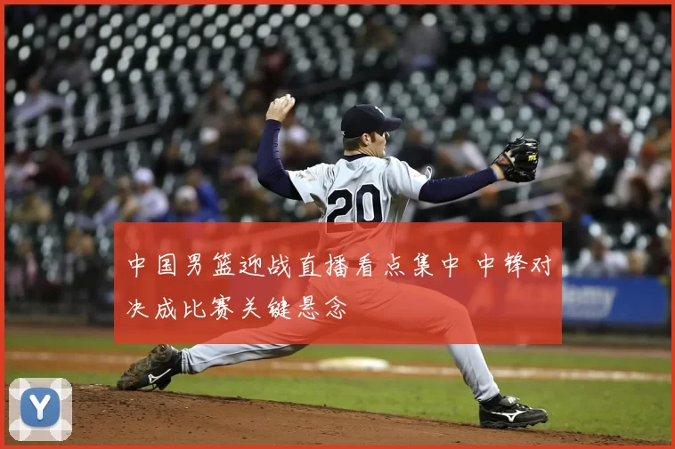 中国男篮迎战直播看点集中 中锋对决成比赛关键悬念