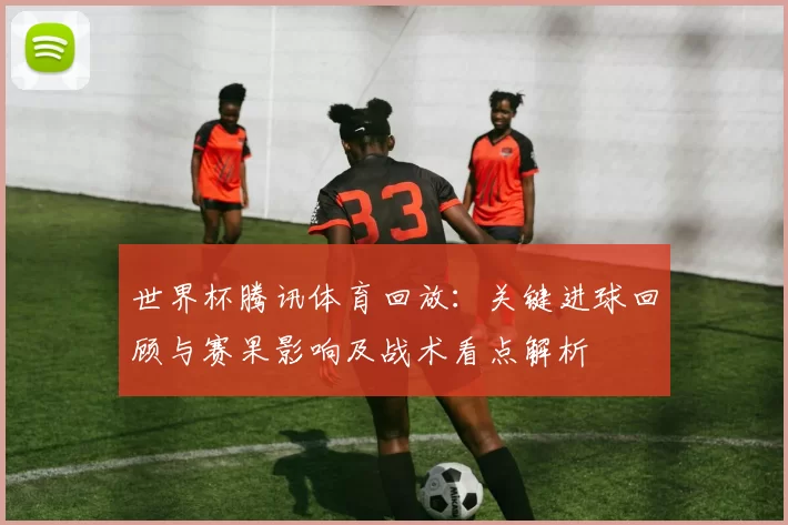 世界杯腾讯体育回放：关键进球回顾与赛果影响及战术看点解析