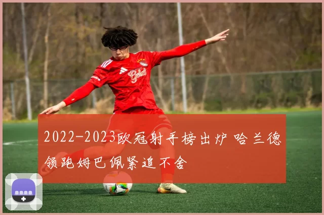 2022-2023欧冠射手榜出炉 哈兰德领跑姆巴佩紧追不舍