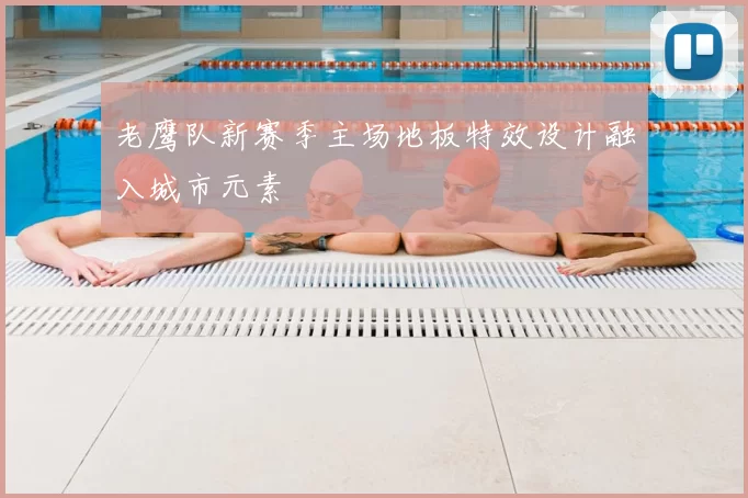 老鹰队新赛季主场地板特效设计融入城市元素