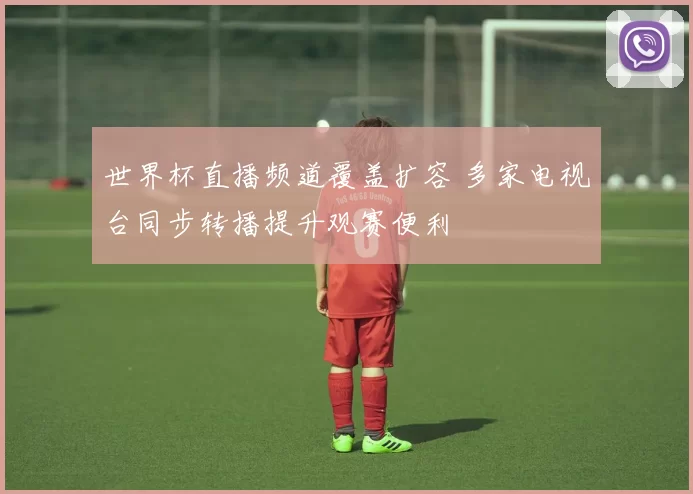 世界杯直播频道覆盖扩容 多家电视台同步转播提升观赛便利