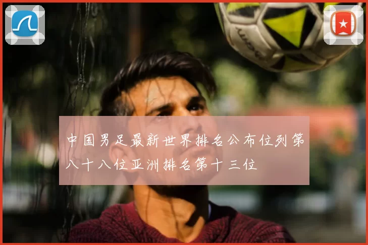 中国男足最新世界排名公布位列第八十八位亚洲排名第十三位