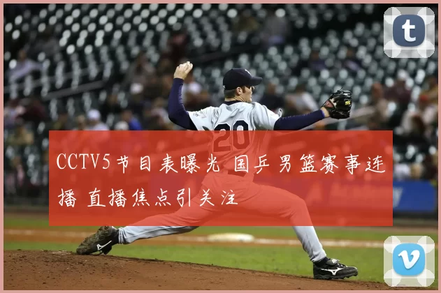 CCTV5节目表曝光 国乒男篮赛事连播 直播焦点引关注