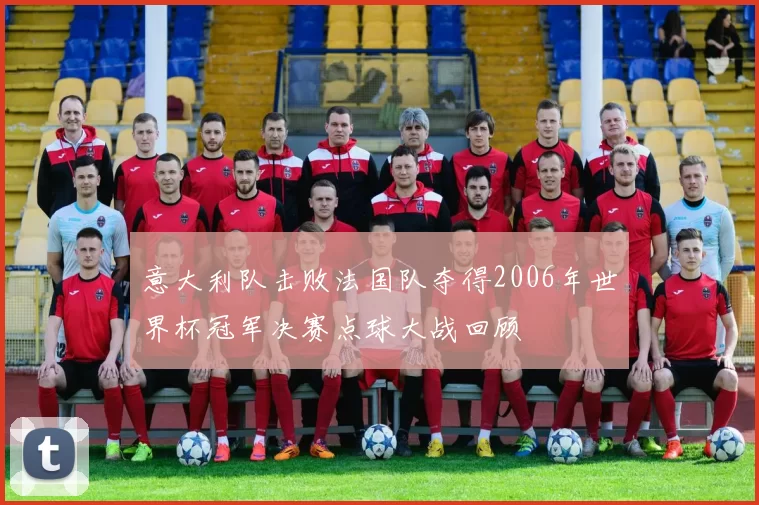 意大利队击败法国队夺得2006年世界杯冠军决赛点球大战回顾