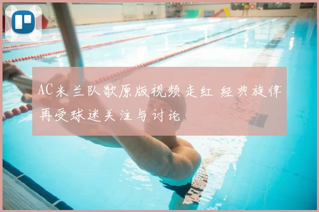 AC米兰队歌原版视频走红 经典旋律再受球迷关注与讨论