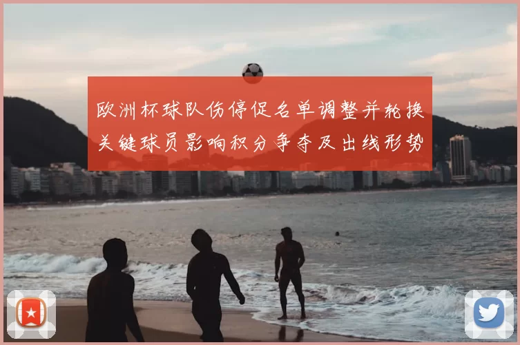 欧洲杯球队伤停促名单调整并轮换关键球员影响积分争夺及出线形势
