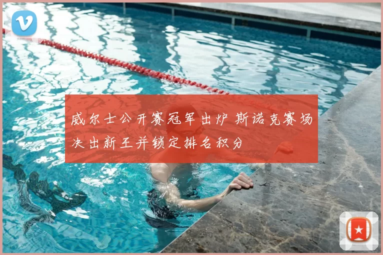 威尔士公开赛冠军出炉 斯诺克赛场决出新王并锁定排名积分