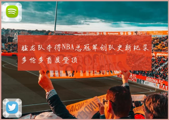 猛龙队夺得NBA总冠军创队史新纪录多伦多首度登顶