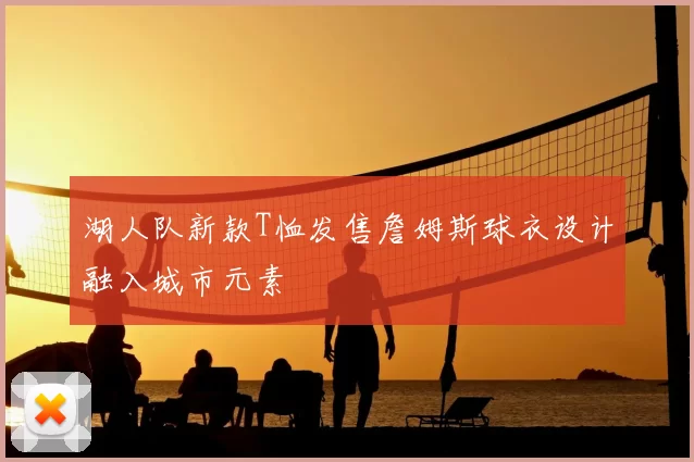 湖人队新款T恤发售詹姆斯球衣设计融入城市元素