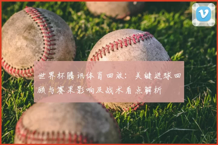 世界杯腾讯体育回放：关键进球回顾与赛果影响及战术看点解析