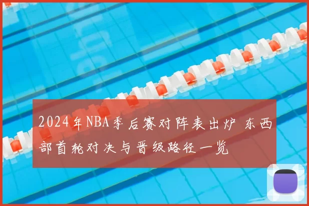 2024年NBA季后赛对阵表出炉 东西部首轮对决与晋级路径一览