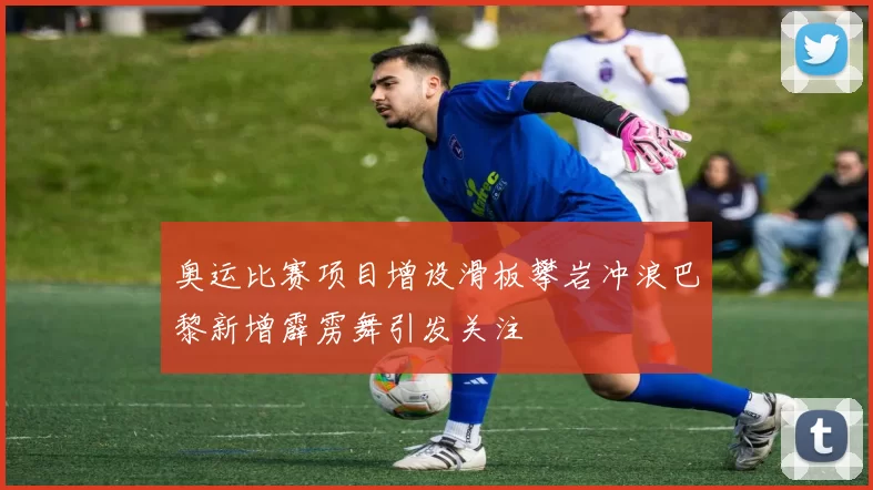 奥运比赛项目增设滑板攀岩冲浪巴黎新增霹雳舞引发关注