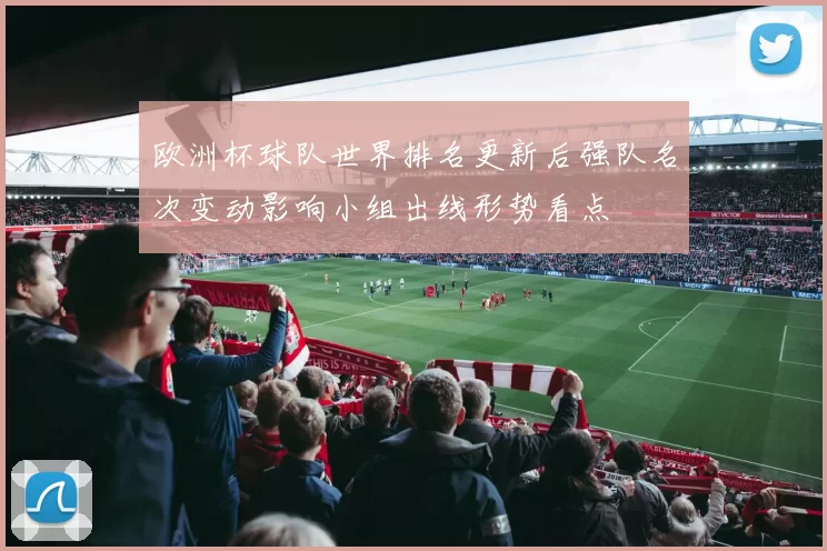欧洲杯球队世界排名更新后强队名次变动影响小组出线形势看点
