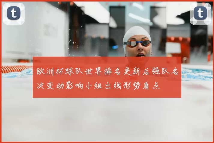 欧洲杯球队世界排名更新后强队名次变动影响小组出线形势看点