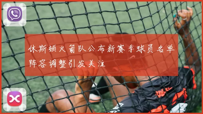 休斯顿火箭队公布新赛季球员名单阵容调整引发关注