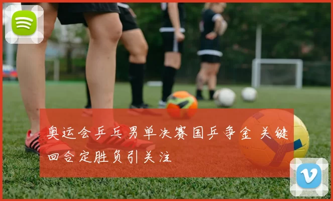 奥运会乒乓男单决赛国乒争金 关键回合定胜负引关注