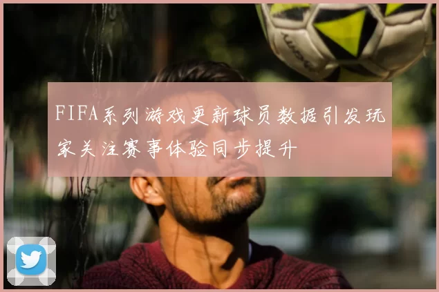 FIFA系列游戏更新球员数据引发玩家关注赛事体验同步提升